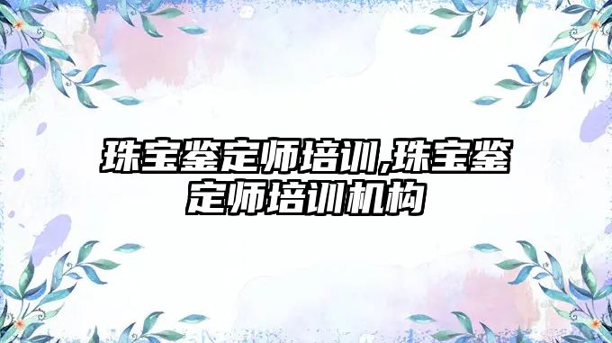 珠寶鑒定師培訓,珠寶鑒定師培訓機構