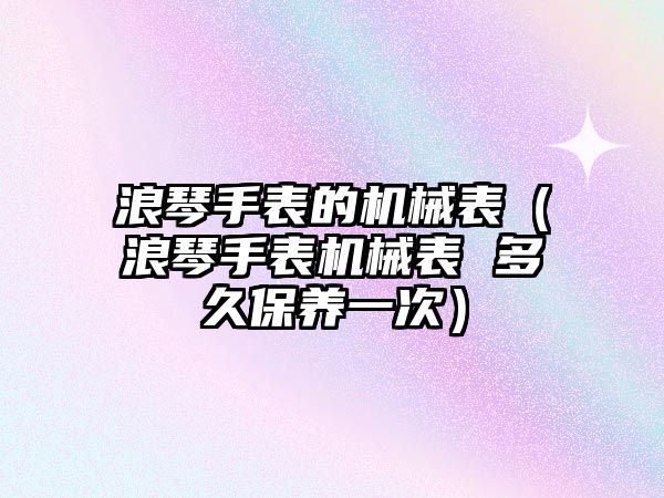 浪琴手表的機械表（浪琴手表機械表 多久保養一次）