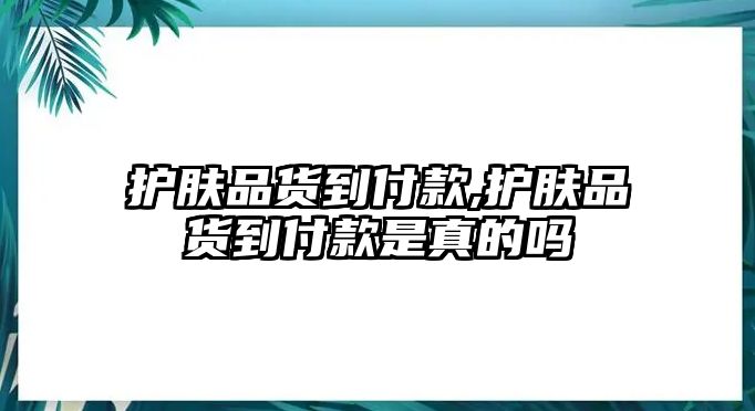 護膚品貨到付款,護膚品貨到付款是真的嗎