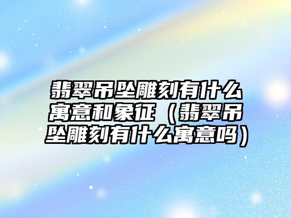 翡翠吊墜雕刻有什么寓意和象征（翡翠吊墜雕刻有什么寓意嗎）