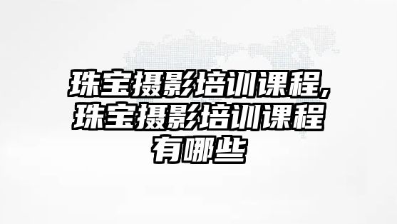 珠寶攝影培訓課程,珠寶攝影培訓課程有哪些