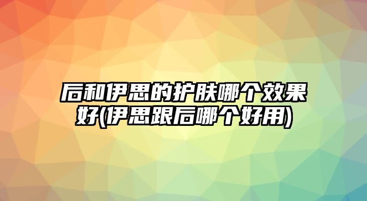 后和伊思的護膚哪個效果好(伊思跟后哪個好用)