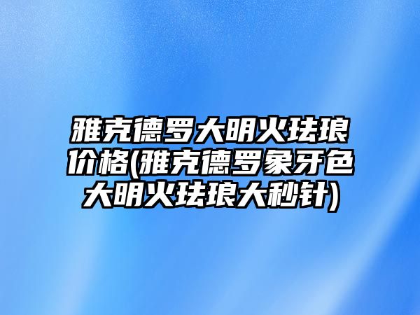 雅克德羅大明火琺瑯價格(雅克德羅象牙色大明火琺瑯大秒針)