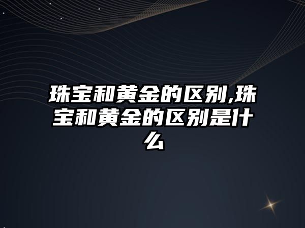 珠寶和黃金的區(qū)別,珠寶和黃金的區(qū)別是什么