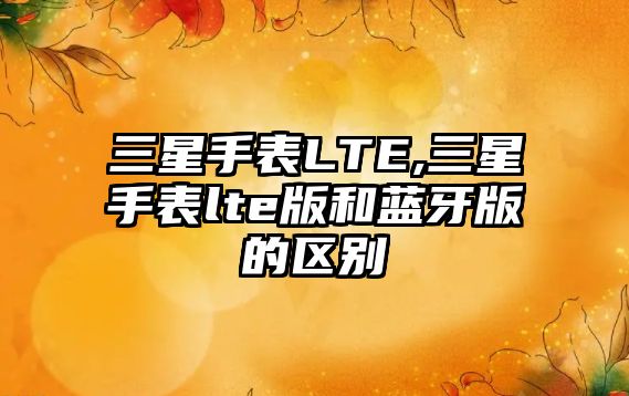 三星手表LTE,三星手表lte版和藍牙版的區(qū)別