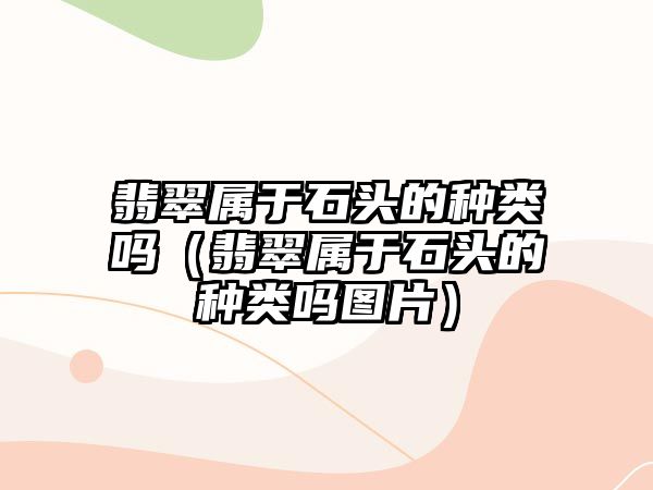 翡翠屬于石頭的種類嗎（翡翠屬于石頭的種類嗎圖片）