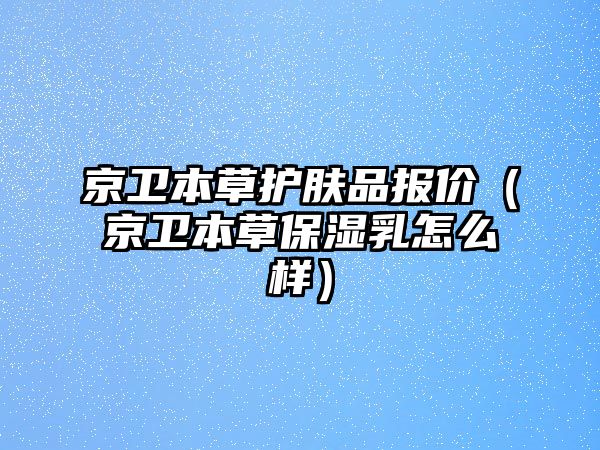 京衛(wèi)本草護(hù)膚品報(bào)價（京衛(wèi)本草保濕乳怎么樣）