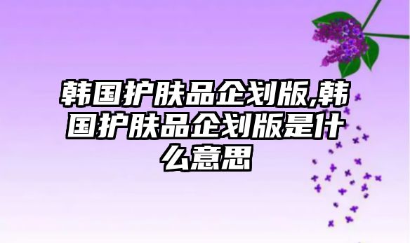 韓國護膚品企劃版,韓國護膚品企劃版是什么意思