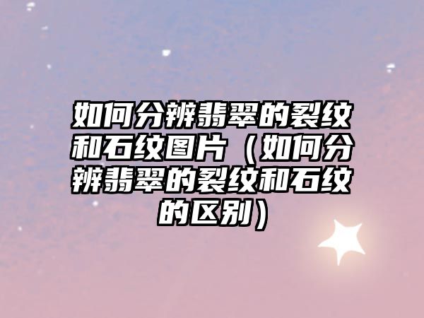 如何分辨翡翠的裂紋和石紋圖片（如何分辨翡翠的裂紋和石紋的區別）