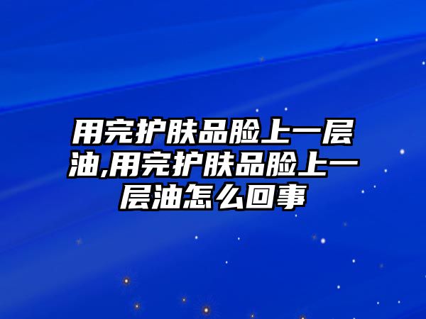 用完護膚品臉上一層油,用完護膚品臉上一層油怎么回事