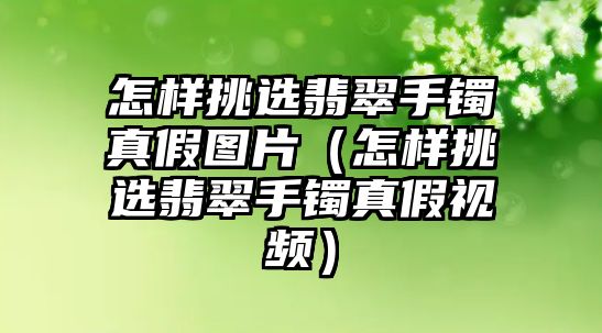 怎樣挑選翡翠手鐲真假圖片（怎樣挑選翡翠手鐲真假視頻）