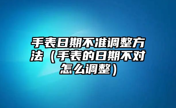 手表日期不準調整方法（手表的日期不對怎么調整）