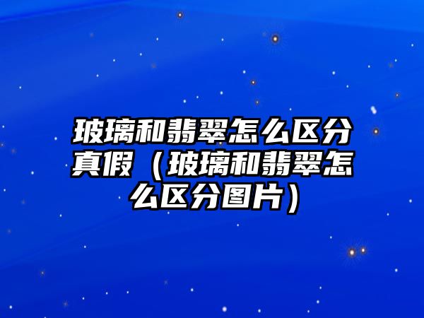 玻璃和翡翠怎么區分真假（玻璃和翡翠怎么區分圖片）