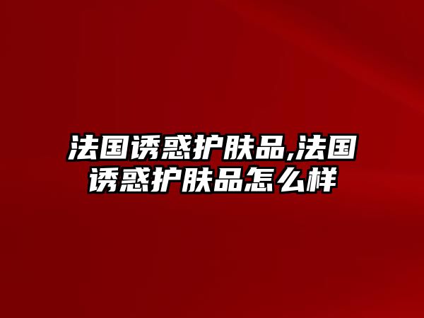 法國(guó)誘惑護(hù)膚品,法國(guó)誘惑護(hù)膚品怎么樣