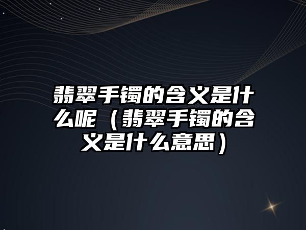 翡翠手鐲的含義是什么呢（翡翠手鐲的含義是什么意思）