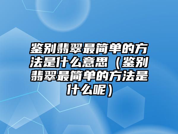 鑒別翡翠最簡單的方法是什么意思（鑒別翡翠最簡單的方法是什么呢）