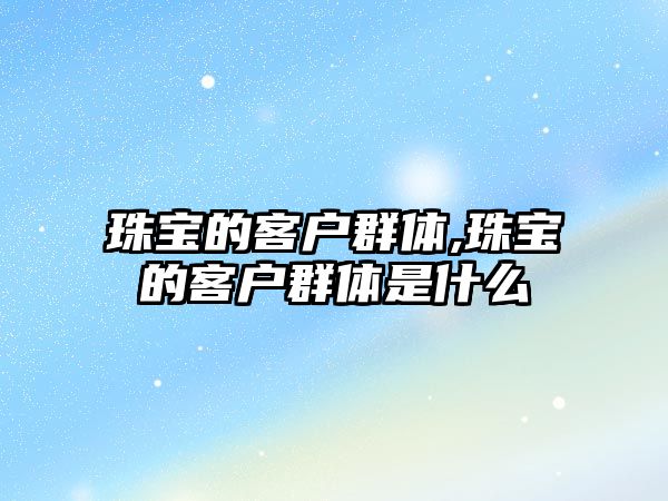 珠寶的客戶群體,珠寶的客戶群體是什么