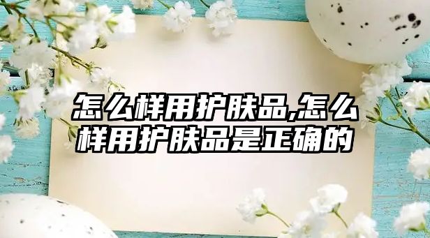 怎么樣用護膚品,怎么樣用護膚品是正確的