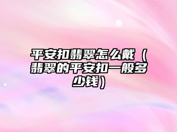 平安扣翡翠怎么戴（翡翠的平安扣一般多少錢）