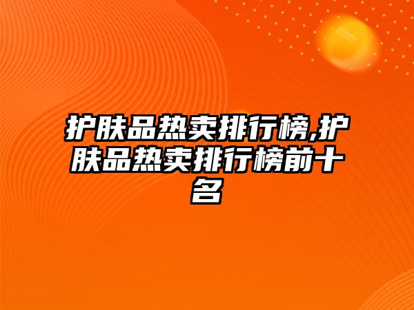 護膚品熱賣排行榜,護膚品熱賣排行榜前十名