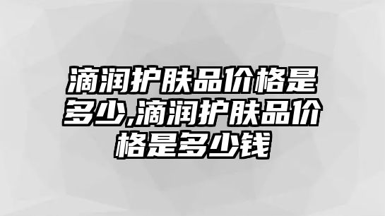 滴潤護膚品價格是多少,滴潤護膚品價格是多少錢