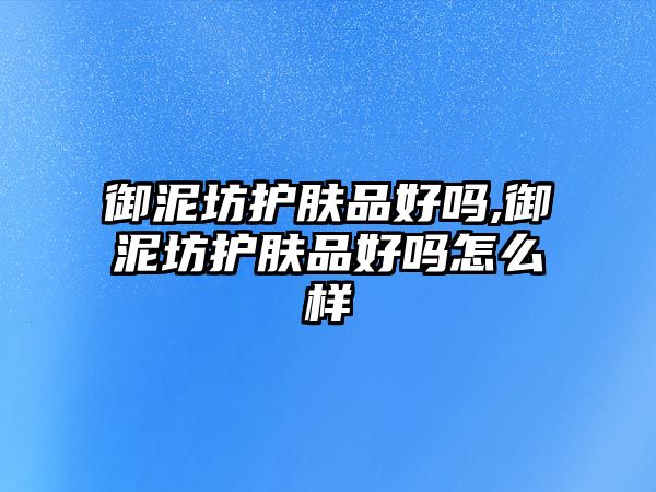 御泥坊護膚品好嗎,御泥坊護膚品好嗎怎么樣