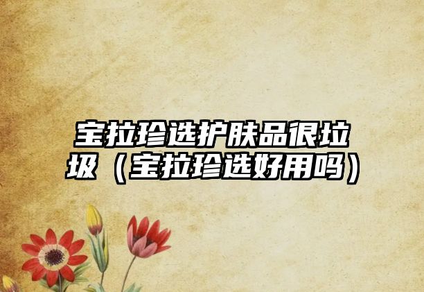 寶拉珍選護(hù)膚品很垃圾（寶拉珍選好用嗎）