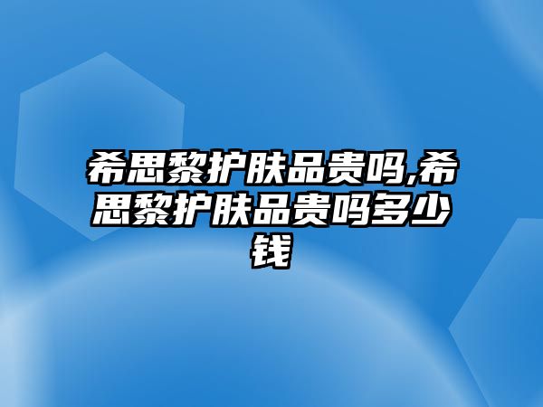 希思黎護膚品貴嗎,希思黎護膚品貴嗎多少錢