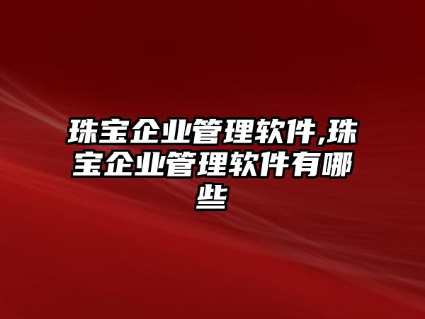 珠寶企業管理軟件,珠寶企業管理軟件有哪些