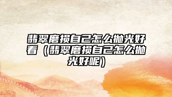 翡翠磨損自己怎么拋光好看（翡翠磨損自己怎么拋光好呢）