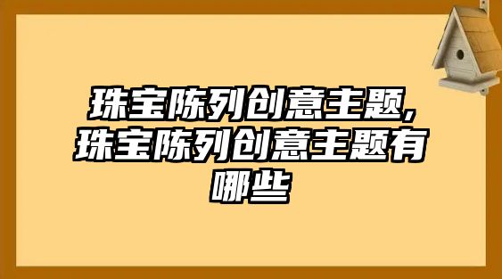 珠寶陳列創(chuàng)意主題,珠寶陳列創(chuàng)意主題有哪些