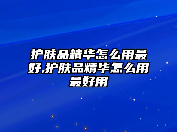 護(hù)膚品精華怎么用最好,護(hù)膚品精華怎么用最好用