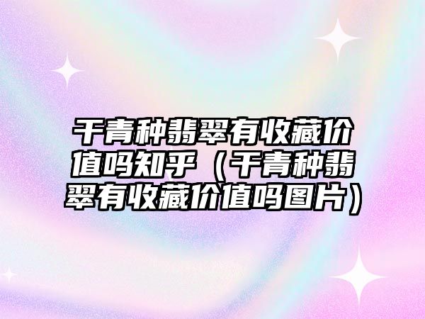 干青種翡翠有收藏價值嗎知乎（干青種翡翠有收藏價值嗎圖片）