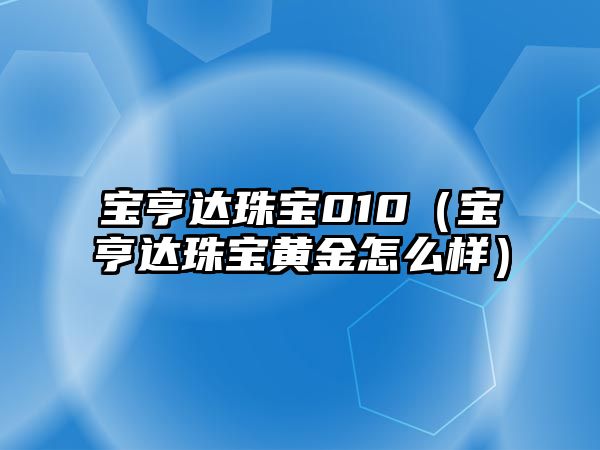 寶亨達珠寶010（寶亨達珠寶黃金怎么樣）