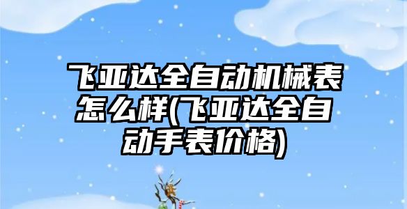 飛亞達全自動機械表怎么樣(飛亞達全自動手表價格)