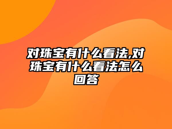 對珠寶有什么看法,對珠寶有什么看法怎么回答