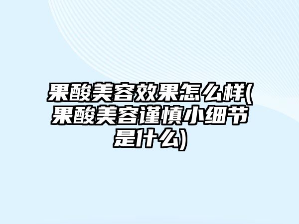 果酸美容效果怎么樣(果酸美容謹慎小細節是什么)