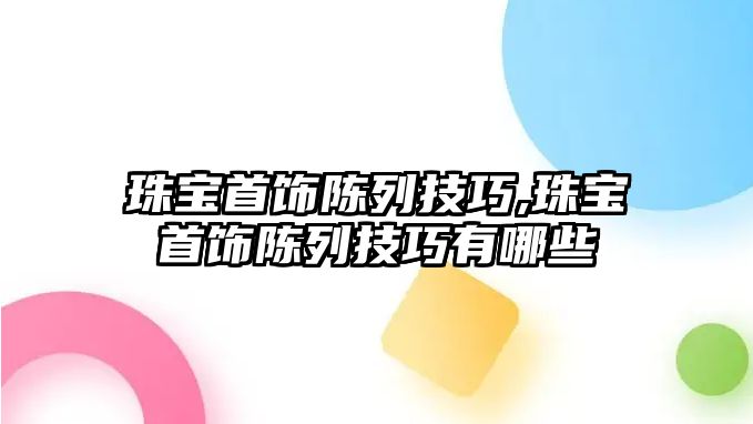 珠寶首飾陳列技巧,珠寶首飾陳列技巧有哪些