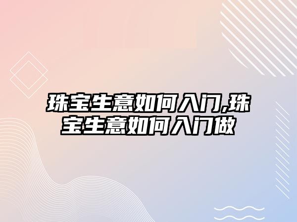 珠寶生意如何入門,珠寶生意如何入門做