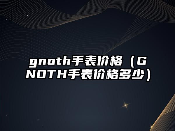 gnoth手表價格（GNOTH手表價格多少）