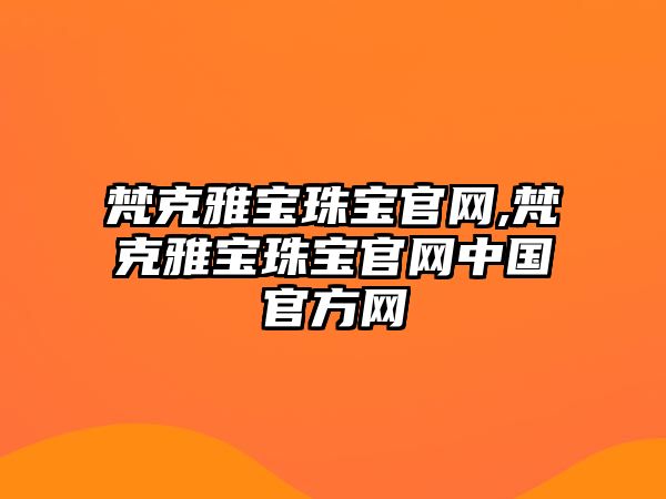 梵克雅寶珠寶官網(wǎng),梵克雅寶珠寶官網(wǎng)中國官方網(wǎng)