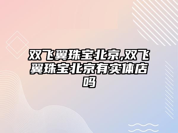 雙飛翼珠寶北京,雙飛翼珠寶北京有實體店嗎