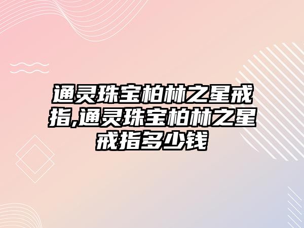 通靈珠寶柏林之星戒指,通靈珠寶柏林之星戒指多少錢