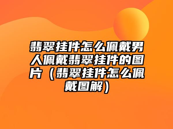 翡翠掛件怎么佩戴男人佩戴翡翠掛件的圖片（翡翠掛件怎么佩戴圖解）