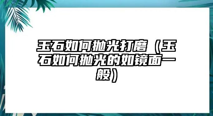 玉石如何拋光打磨（玉石如何拋光的如鏡面一般）