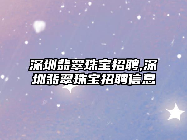 深圳翡翠珠寶招聘,深圳翡翠珠寶招聘信息