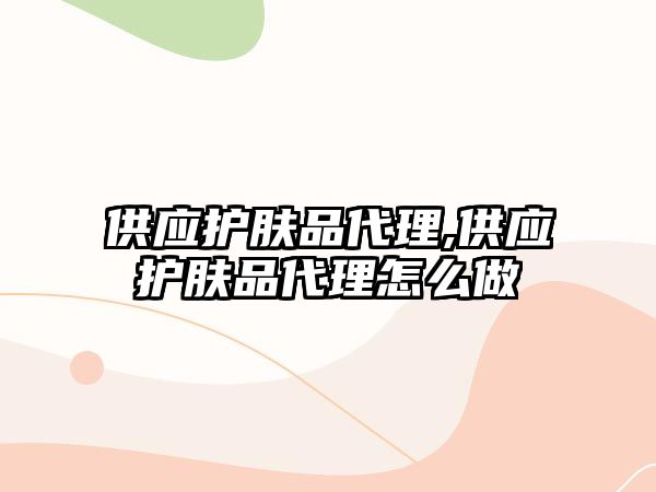 供應(yīng)護(hù)膚品代理,供應(yīng)護(hù)膚品代理怎么做