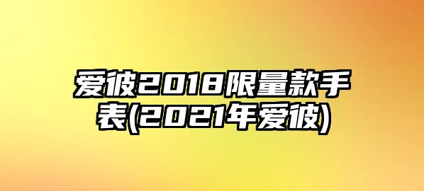 愛彼2018限量款手表(2021年愛彼)