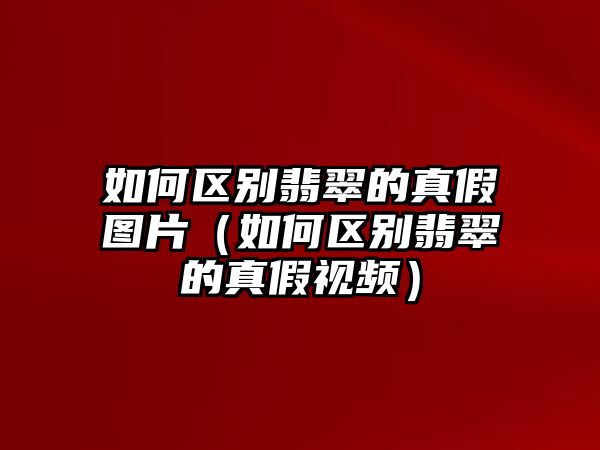 如何區(qū)別翡翠的真假圖片（如何區(qū)別翡翠的真假視頻）