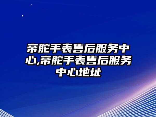 帝舵手表售后服務中心,帝舵手表售后服務中心地址